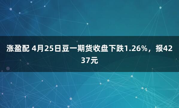 涨盈配 4月25日豆一期货收盘下跌1.26%，报4237元