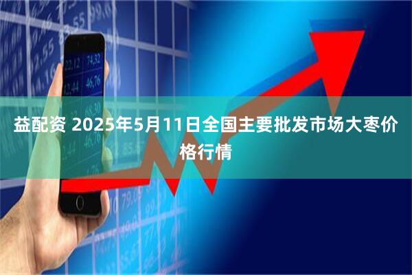益配资 2025年5月11日全国主要批发市场大枣价格行情