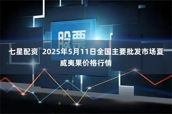 七星配资  2025年5月11日全国主要批发市场夏威夷果价格行情