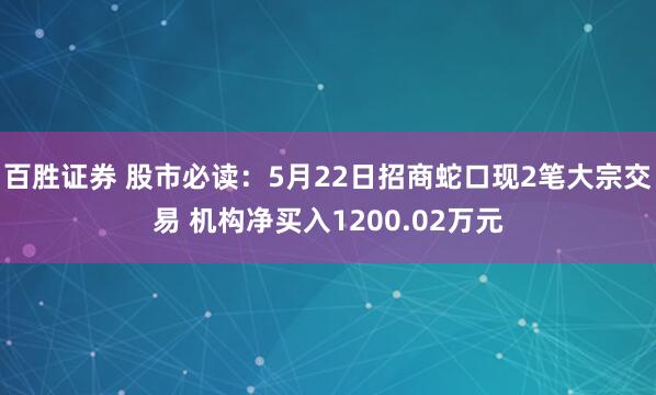 百胜证券 股市必读：5月22日招商蛇口现2笔大宗交易 机构净买入1200.02万元