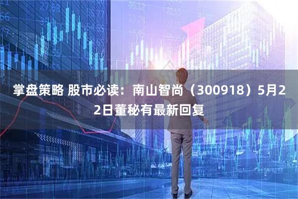 掌盘策略 股市必读：南山智尚（300918）5月22日董秘有最新回复
