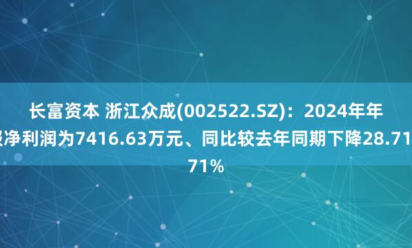 长富资本 浙江众成(002522.SZ)：2024年年报净利润为7416.63万元、同比较去年同期下降28.71%