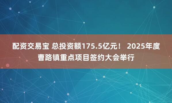 配资交易宝 总投资额175.5亿元！ 2025年度曹路镇重点项目签约大会举行