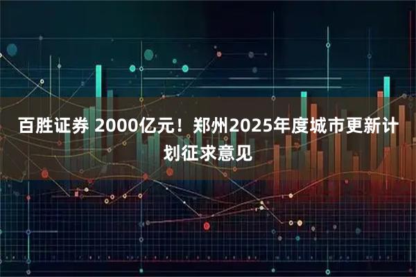 百胜证券 2000亿元！郑州2025年度城市更新计划征求意见