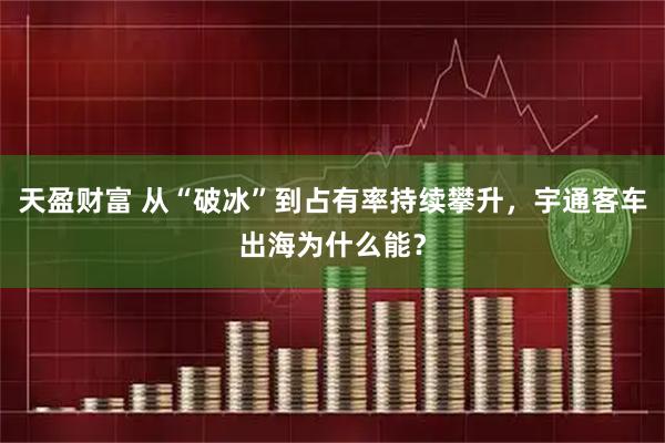 天盈财富 从“破冰”到占有率持续攀升，宇通客车出海为什么能？