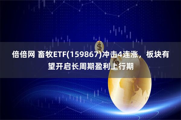 倍倍网 畜牧ETF(159867)冲击4连涨，板块有望开启长周期盈利上行期