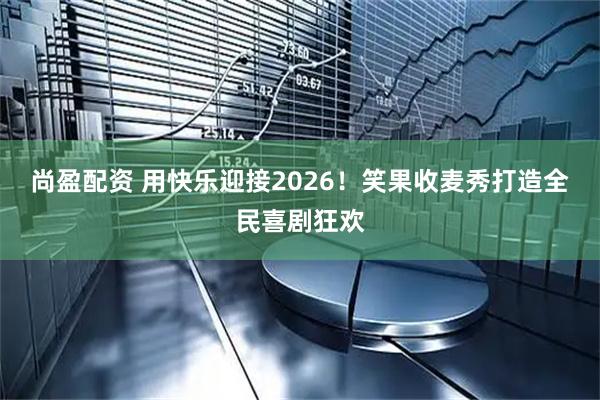 尚盈配资 用快乐迎接2026！笑果收麦秀打造全民喜剧狂欢