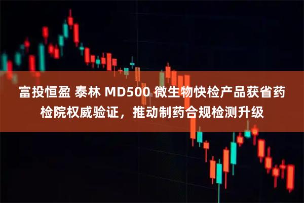 富投恒盈 泰林 MD500 微生物快检产品获省药检院权威验证，推动制药合规检测升级