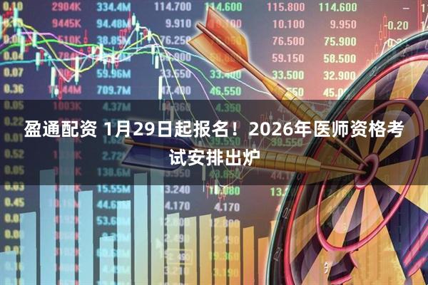 盈通配资 1月29日起报名！2026年医师资格考试安排出炉