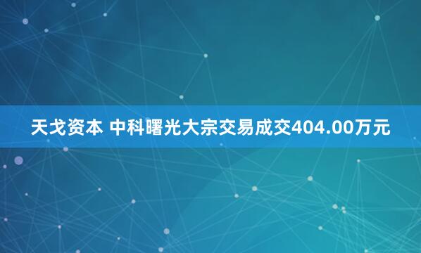 天戈资本 中科曙光大宗交易成交404.00万元