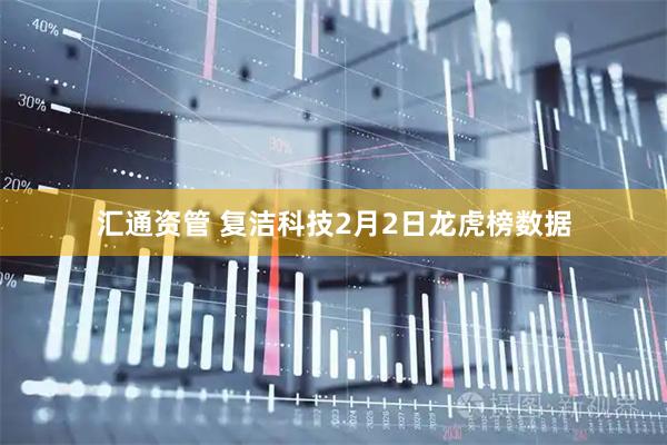 汇通资管 复洁科技2月2日龙虎榜数据