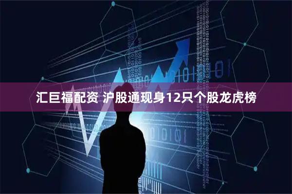 汇巨福配资 沪股通现身12只个股龙虎榜