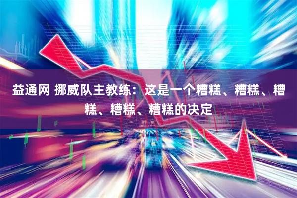 益通网 挪威队主教练:这是一个糟糕、糟糕、糟糕、糟糕、糟糕的决定