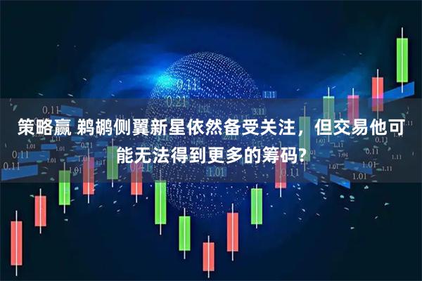 策略赢 鹈鹕侧翼新星依然备受关注,但交易他可能无法得到更多的筹码?